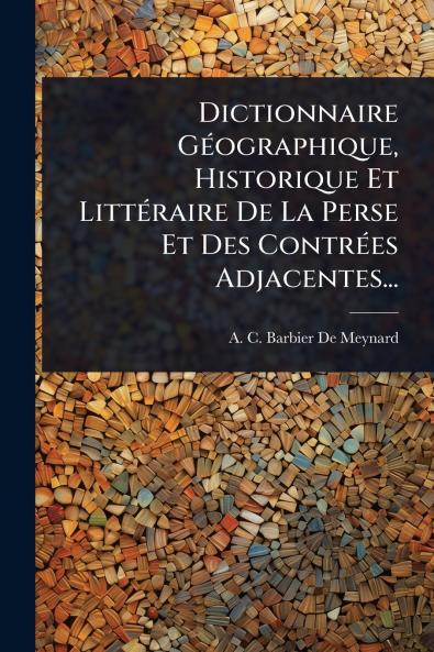 Dictionnaire GÃ(c)ographique Historique Et LittÃ(c)raire De La Perse Et Des ContrÃ(c)es Adjacentes...
