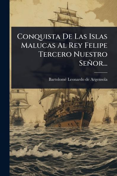 Conquista De Las Islas Malucas Al Rey Felipe Tercero Nuestro Señor...