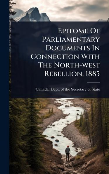 Epitome Of Parliamentary Documents In Connection With The North-west Rebellion 1885