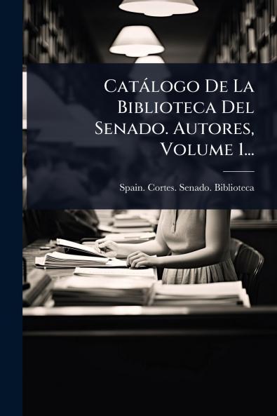 Catàlogo De La Biblioteca Del Senado. Autores Volume 1...