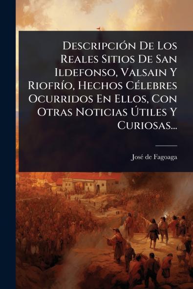 DescripciÃ3n De Los Reales Sitios De San Ildefonso Valsain Y RiofrÃ-o Hechos CÃ(c)lebres Ocurridos En Ellos Con Otras Noticias Ã&#154;tiles Y Curiosas...