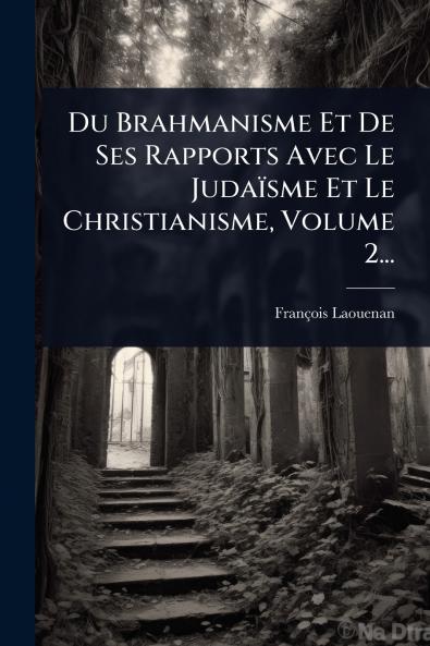 Du Brahmanisme Et De Ses Rapports Avec Le Judaïsme Et Le Christianisme Volume 2...