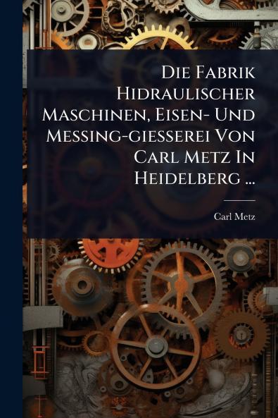 Fabrik Hidraulischer Maschinen Eisen- Und Messing-giesserei Von Carl Metz In Heidelberg ...