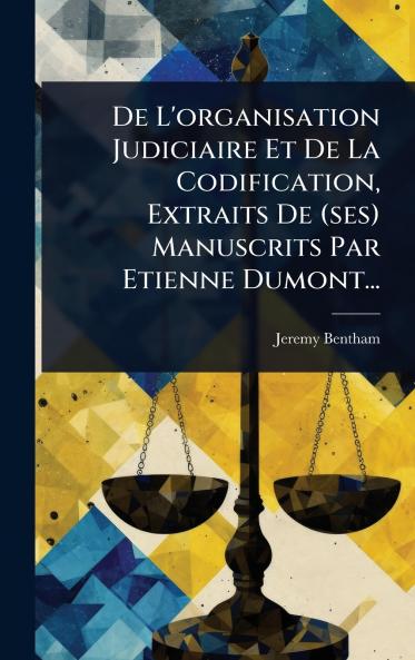 De L'organisation Judiciaire Et De La Codification Extraits De (ses) Manuscrits Par Etienne Dumont...