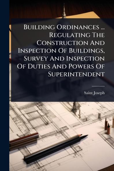 Building Ordinances ... Regulating The Construction And Inspection Of Buildings Survey And Inspection Of Duties And Powers Of Superintendent