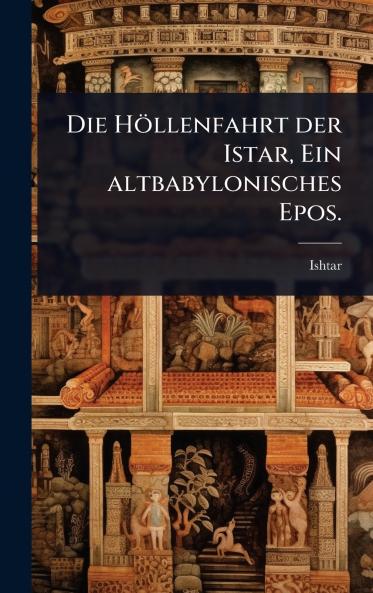 Höllenfahrt der Istar Ein altbabylonisches Epos.