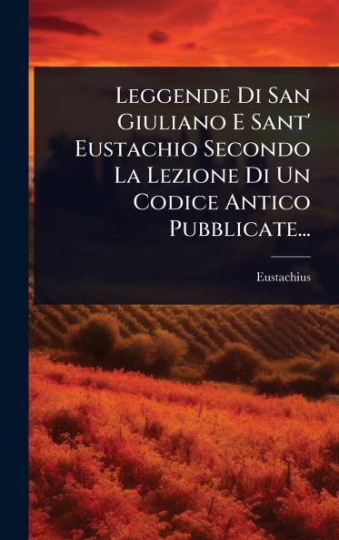 Leggende Di San Giuliano E Sant' Eustachio Secondo La Lezione Di Un Codice Antico Pubblicate...