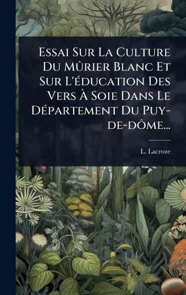 Essai Sur La Culture Du MÃ»rier Blanc Et Sur L'Ã(c)ducation Des Vers Ã&#128; Soie Dans Le DÃ(c)partement Du Puy-de-dÃ´me...