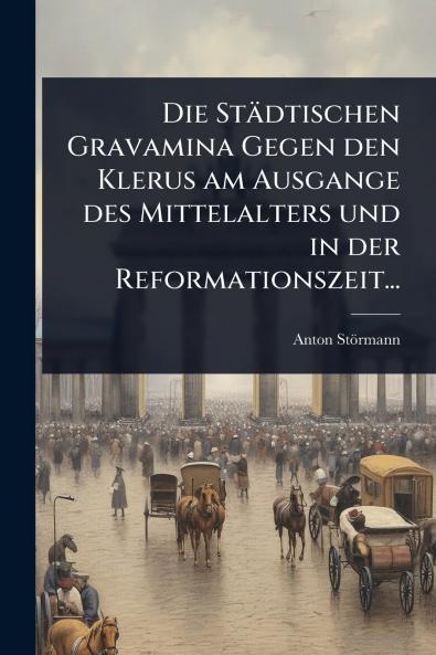 Städtischen Gravamina Gegen den Klerus am Ausgange des Mittelalters und in der Reformationszeit...