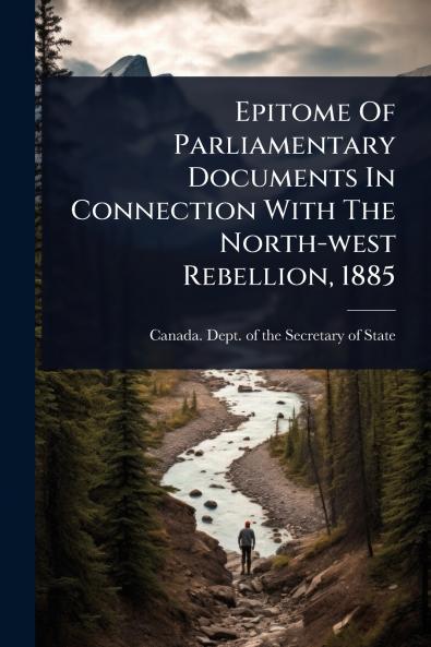 Epitome Of Parliamentary Documents In Connection With The North-west Rebellion 1885