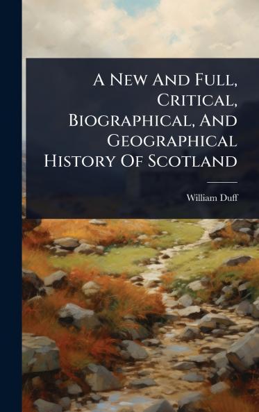 New And Full Critical Biographical And Geographical History Of Scotland