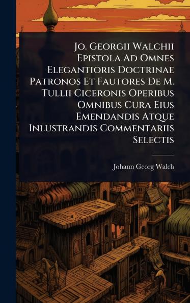 Jo. Georgii Walchii Epistola Ad Omnes Elegantioris Doctrinae Patronos Et Fautores De M. Tullii Ciceronis Operibus Omnibus Cura Eius Emendandis Atque Inlustrandis Commentariis Selectis