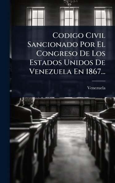 Codigo Civil Sancionado Por El Congreso De Los Estados Unidos De Venezuela En 1867...