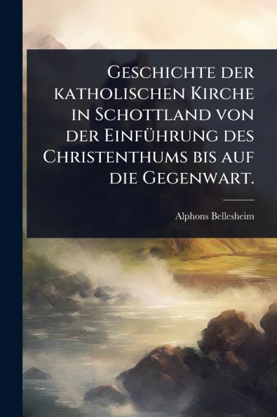 Geschichte der katholischen Kirche in Schottland von der EinfÃ1/4hrung des Christenthums bis auf die Gegenwart.