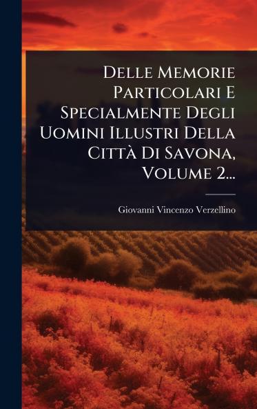 Delle Memorie Particolari E Specialmente Degli Uomini Illustri Della CittÃ Di Savona Volume 2...