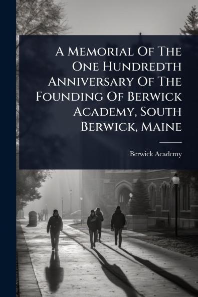 Memorial Of The One Hundredth Anniversary Of The Founding Of Berwick Academy South Berwick Maine