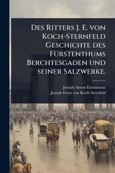 Des Ritters J. E. von Koch-Sternfeld Geschichte des FÃ1/4rstenthums Berchtesgaden und seiner Salzwerke.