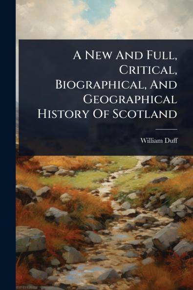 New And Full Critical Biographical And Geographical History Of Scotland