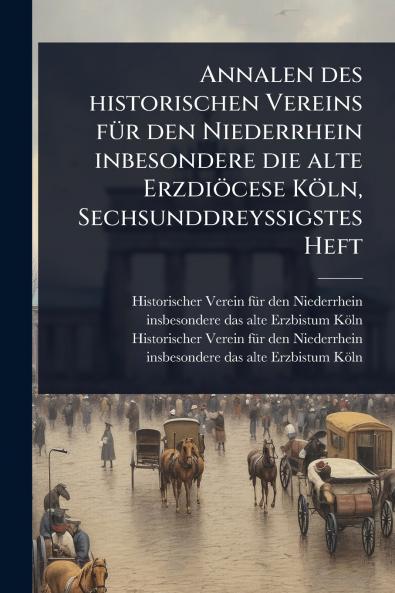 Annalen des historischen Vereins fÃ1/4r den Niederrhein inbesondere die alte Erzdiöcese Köln SechsunddreyÃ&#159;igstes Heft