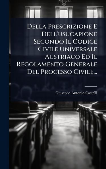 Della Prescrizione E Dell'usucapione Secondo Il Codice Civile Universale Austriaco Ed Il Regolamento Generale Del Processo Civile...