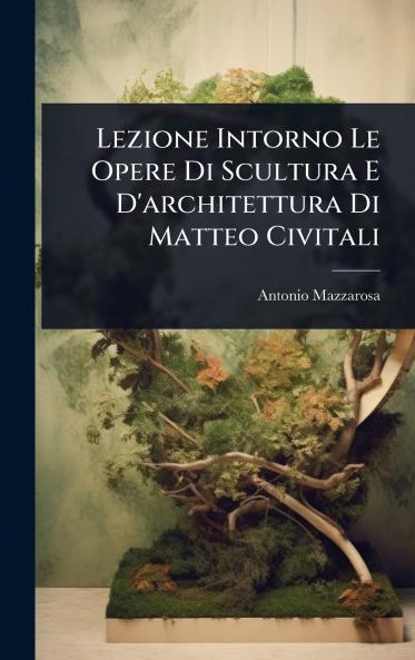 Lezione Intorno Le Opere Di Scultura E D'architettura Di Matteo Civitali