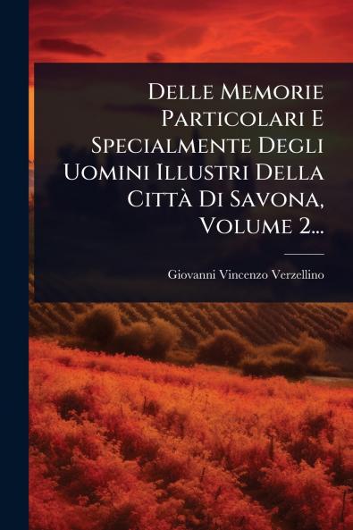 Delle Memorie Particolari E Specialmente Degli Uomini Illustri Della CittÃ Di Savona Volume 2...