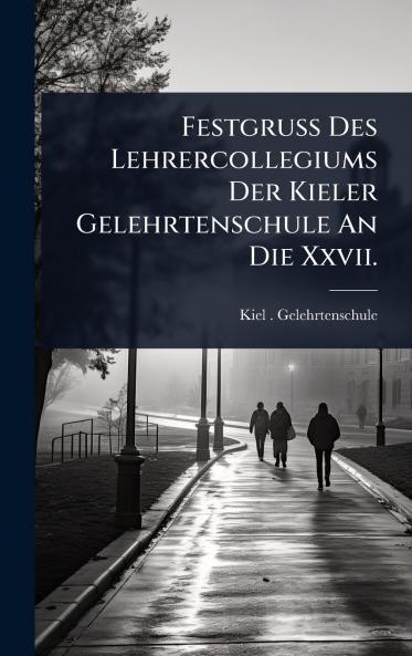 Festgruss Des Lehrercollegiums Der Kieler Gelehrtenschule An Die Xxvii.