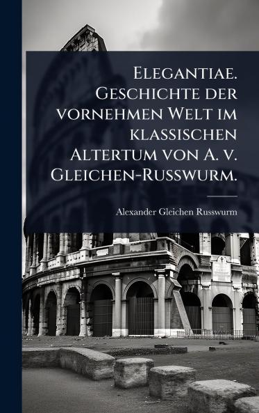 Elegantiae. Geschichte der vornehmen Welt im klassischen Altertum von A. v. Gleichen-Russwurm.