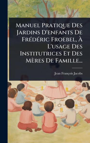 Manuel Pratique Des Jardins D'enfants De FrÃ(c)dÃ(c)ric Froebel Ã&#128; L'usage Des Institutrices Et Des Mères De Famille...