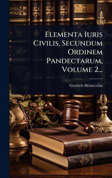 Elementa Iuris Civilis Secundum Ordinem Pandectarum Volume 2...