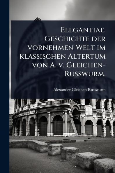 Elegantiae. Geschichte der vornehmen Welt im klassischen Altertum von A. v. Gleichen-Russwurm.