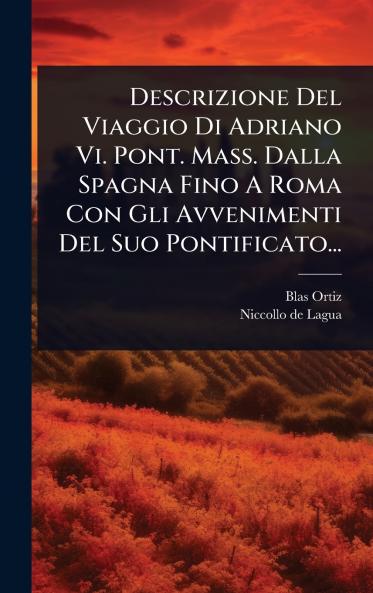 Descrizione Del Viaggio Di Adriano Vi. Pont. Mass. Dalla Spagna Fino A Roma Con Gli Avvenimenti Del Suo Pontificato...