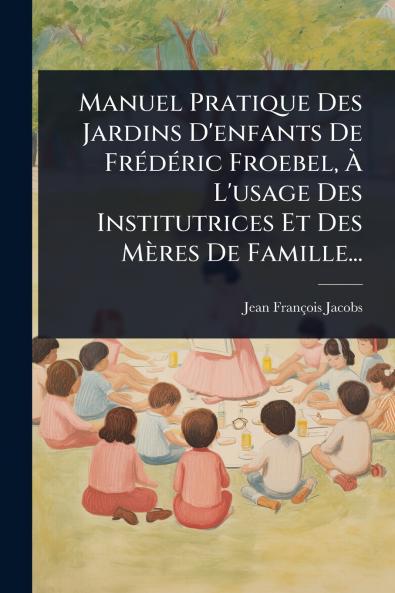 Manuel Pratique Des Jardins D'enfants De FrÃ(c)dÃ(c)ric Froebel Ã&#128; L'usage Des Institutrices Et Des Mères De Famille...