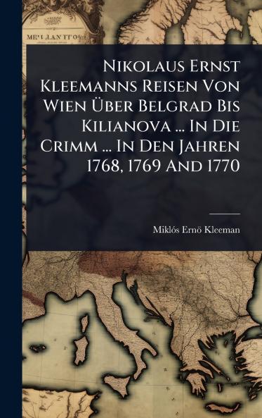 Nikolaus Ernst Kleemanns Reisen Von Wien Ã&#156;ber Belgrad Bis Kilianova ... In Die Crimm ... In Den Jahren 1768 1769 And 1770