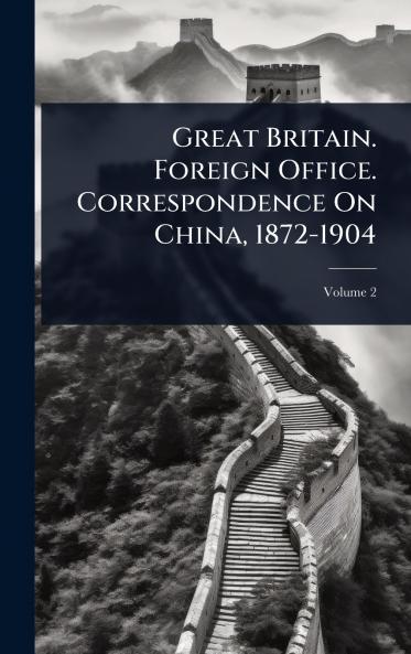 Great Britain. Foreign Office. Correspondence On China 1872-1904