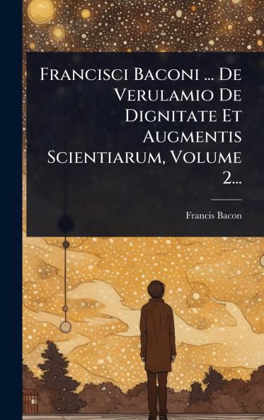 Francisci Baconi ... De Verulamio De Dignitate Et Augmentis Scientiarum Volume 2...
