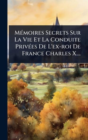MÃ(c)moires Secrets Sur La Vie Et La Conduite PrivÃ(c)es De L'ex-roi De France Charles X....