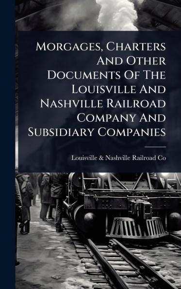Morgages Charters And Other Documents Of The Louisville And Nashville Railroad Company And Subsidiary Companies