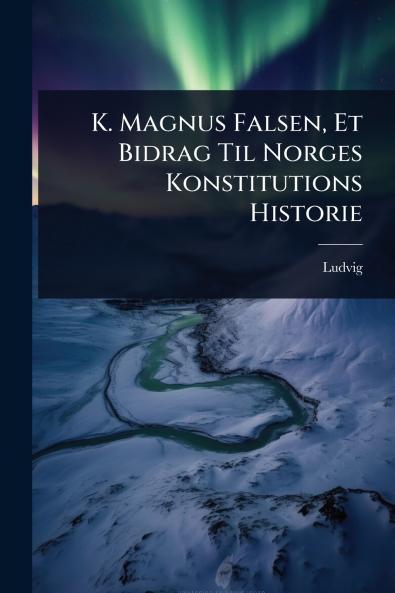 K. Magnus Falsen Et Bidrag Til Norges Konstitutions Historie