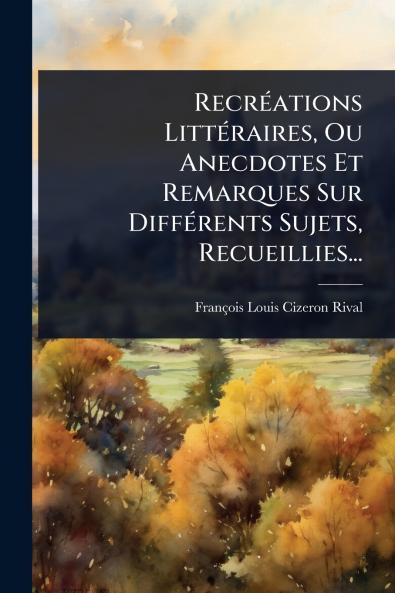RecrÃ(c)ations LittÃ(c)raires Ou Anecdotes Et Remarques Sur DiffÃ(c)rents Sujets Recueillies...