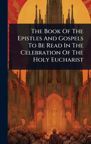 Book Of The Epistles And Gospels To Be Read In The Celebration Of The Holy Eucharist