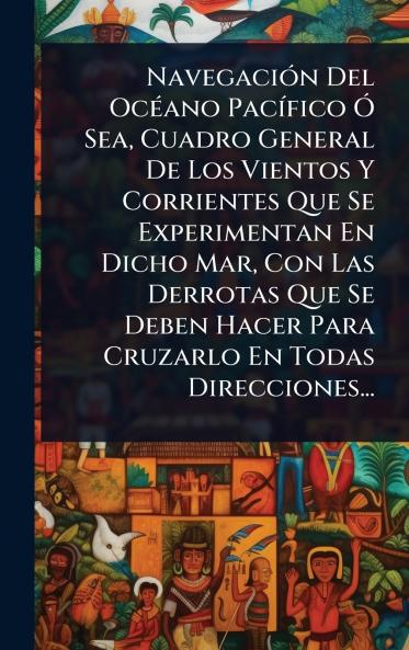 NavegaciÃ3n Del OcÃ(c)ano PacÃ-fico Ã Sea Cuadro General De Los Vientos Y Corrientes Que Se Experimentan En Dicho Mar Con Las Derrotas Que Se Deben Hacer Para Cruzarlo En Todas Direcciones...