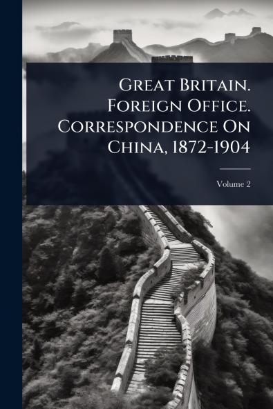 Great Britain. Foreign Office. Correspondence On China 1872-1904