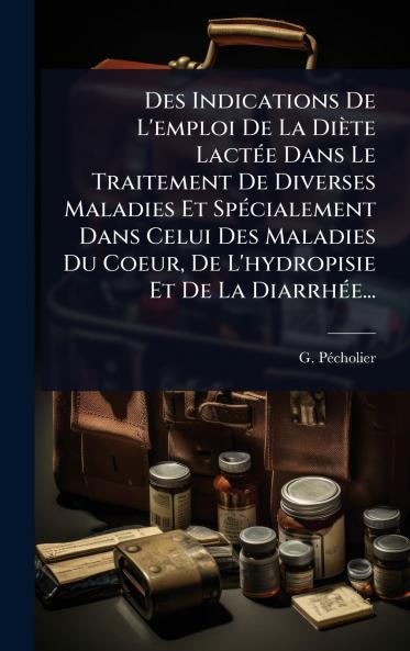 Des Indications De L'emploi De La Diète LactÃ(c)e Dans Le Traitement De Diverses Maladies Et SpÃ(c)cialement Dans Celui Des Maladies Du Coeur De L'hydropisie Et De La DiarrhÃ(c)e...