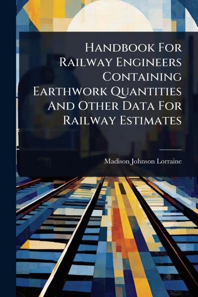 Handbook For Railway Engineers Containing Earthwork Quantities And Other Data For Railway Estimates