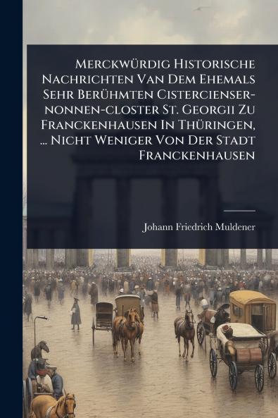 MerckwÃ1/4rdig Historische Nachrichten Van Dem Ehemals Sehr BerÃ1/4hmten Cistercienser-nonnen-closter St. Georgii Zu Franckenhausen In ThÃ1/4ringen ... Nicht Weniger Von Der Stadt Franckenhausen