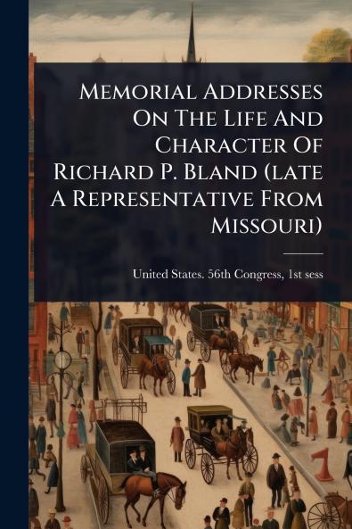 Memorial Addresses On The Life And Character Of Richard P. Bland (late A Representative From Missouri)