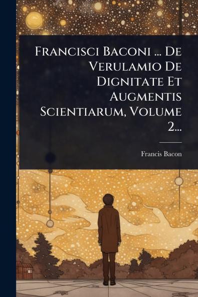 Francisci Baconi ... De Verulamio De Dignitate Et Augmentis Scientiarum Volume 2...