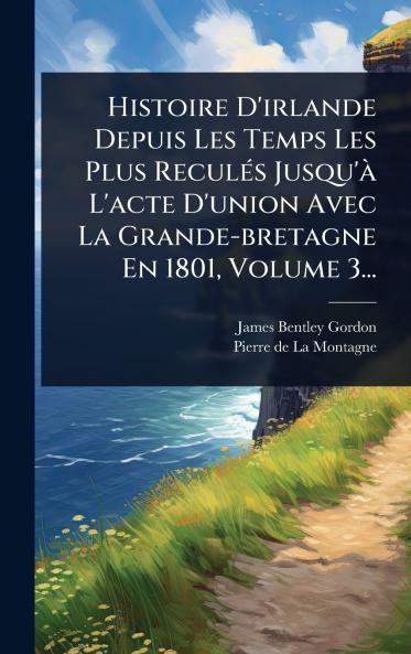 Histoire D'irlande Depuis Les Temps Les Plus ReculÃ(c)s Jusqu'Ã L'acte D'union Avec La Grande-bretagne En 1801 Volume 3...