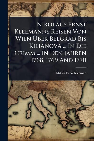 Nikolaus Ernst Kleemanns Reisen Von Wien Ã&#156;ber Belgrad Bis Kilianova ... In Die Crimm ... In Den Jahren 1768 1769 And 1770